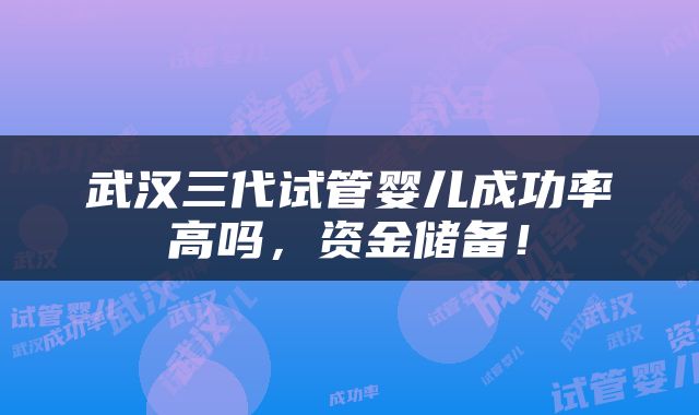 武汉三代试管婴儿成功率高吗，资金储备！