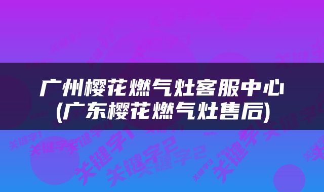 广州樱花燃气灶客服中心(广东樱花燃气灶售后)