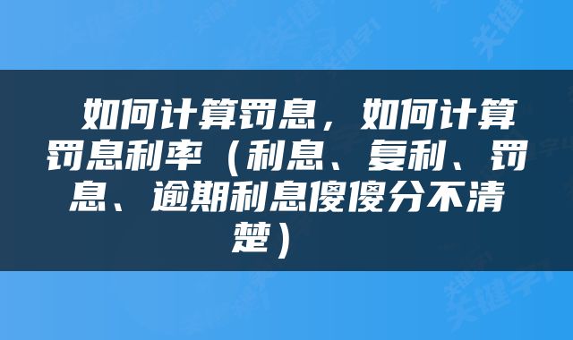 如何计算罚息,如何计算罚息利率(利息、复利、罚息、逾期利息傻傻分不清楚)