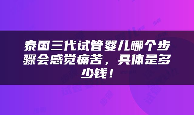 泰国三代试管婴儿哪个步骤会感觉痛苦，具体是多少钱！