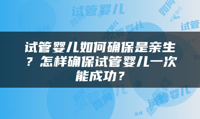 试管婴儿如何确保是亲生？怎样确保试管婴儿一次能成功？