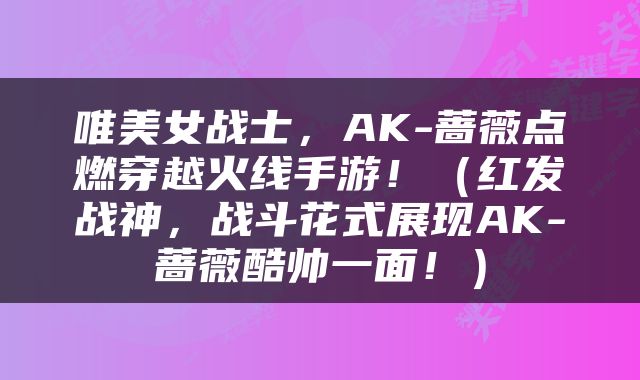 唯美女战士，AK-蔷薇点燃穿越火线手游！（红发战神，战斗花式展现AK-蔷薇酷帅一面！）