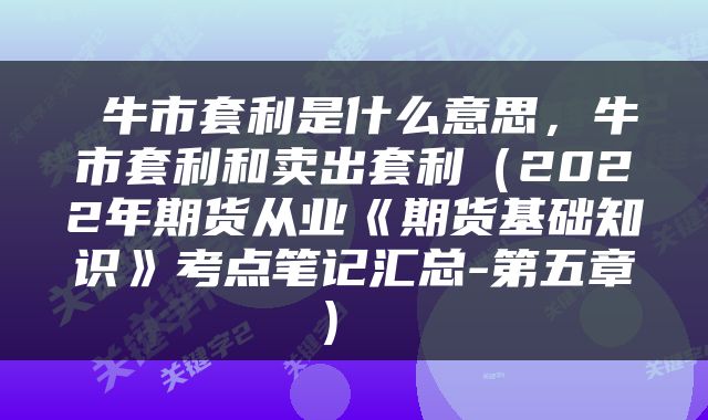  牛市套利是什么意思，牛市套利和卖出套利（2022年期货从业《期货基础知识》考点笔记汇总-第五章） 