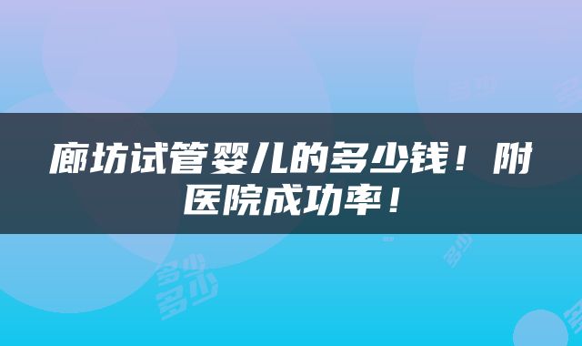 廊坊试管婴儿的多少钱！附医院成功率！