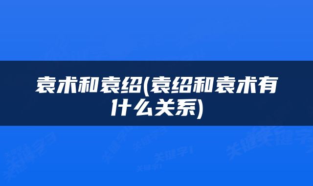 袁术和袁绍(袁绍和袁术有什么关系)