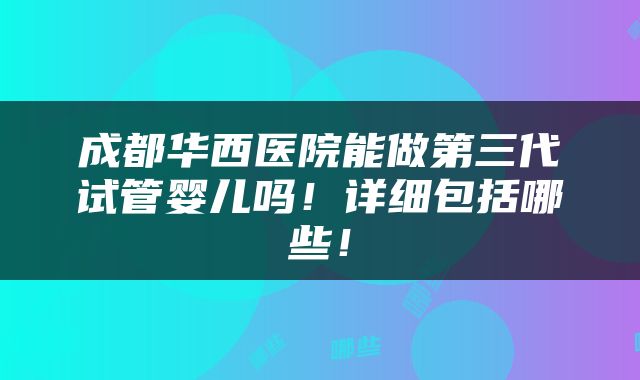 成都华西医院能做第三代试管婴儿吗！详细包括哪些！