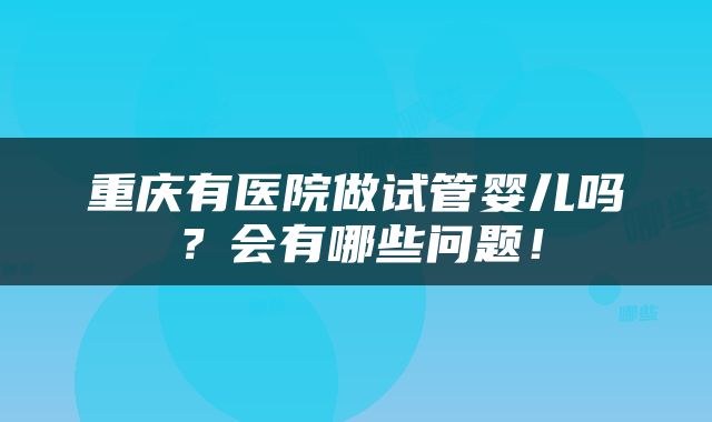 重庆有医院做试管婴儿吗？会有哪些问题！