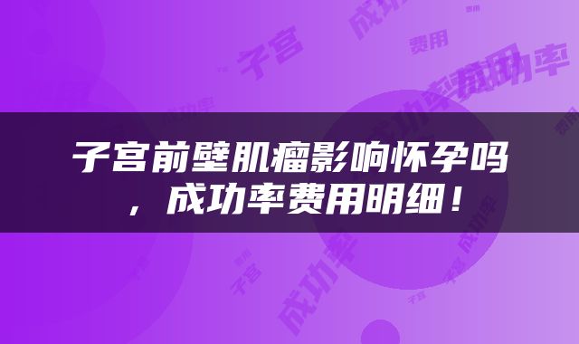 子宫前壁肌瘤影响怀孕吗，成功率费用明细！