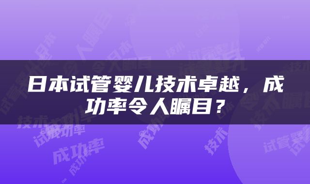 日本试管婴儿技术卓越，成功率令人瞩目？