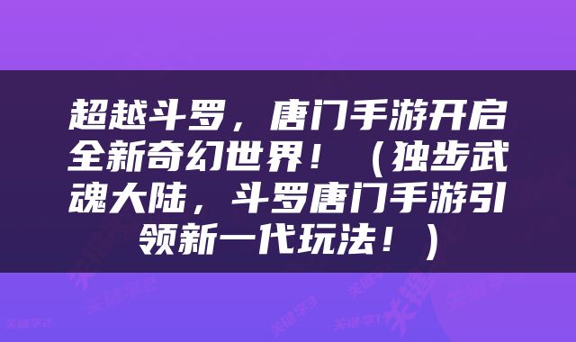 超越斗罗，唐门手游开启全新奇幻世界！（独步武魂大陆，斗罗唐门手游引领新一代玩法！）