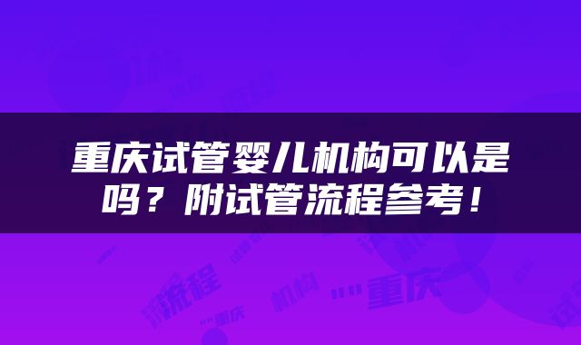重庆试管婴儿机构可以是吗？附试管流程参考！
