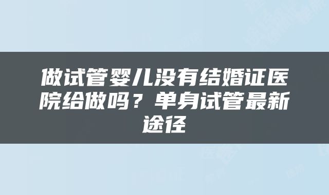 做试管婴儿没有结婚证医院给做吗？单身试管最新途径