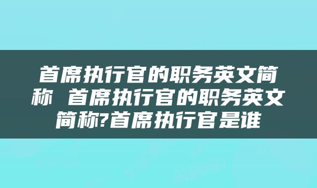 首席执行官的职务英文简称 首席执行官的职务英文简称?首席执行官是谁