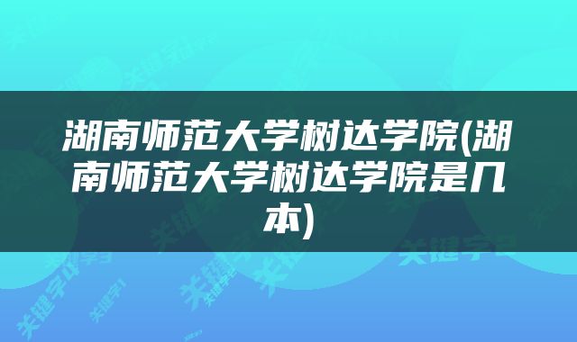 湖南师范大学树达学院(湖南师范大学树达学院是几本)