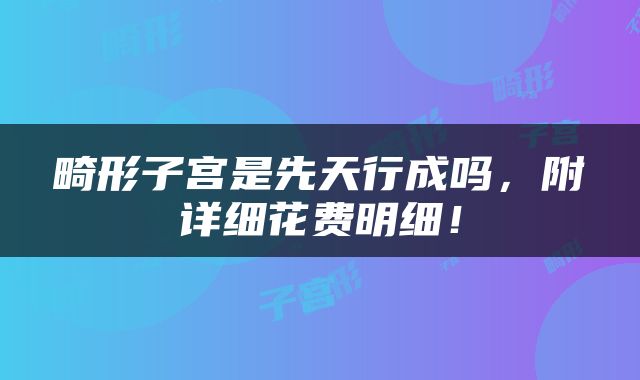 畸形子宫是先天行成吗，附详细花费明细！
