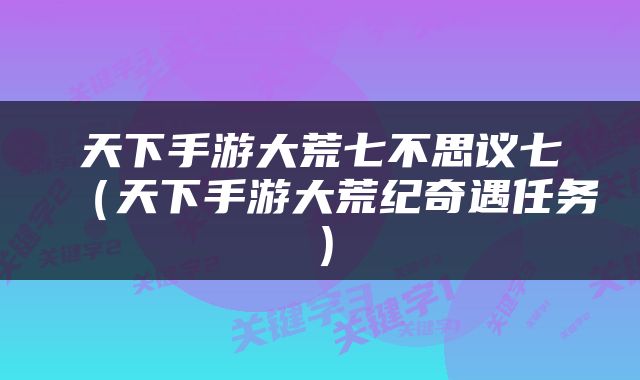 天下手游大荒七不思议七（天下手游大荒纪奇遇任务）