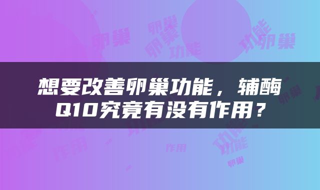 想要改善卵巢功能，辅酶Q10究竟有没有作用？