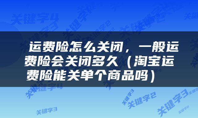  运费险怎么关闭，一般运费险会关闭多久（淘宝运费险能关单个商品吗） 