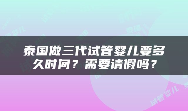 泰国做三代试管婴儿要多久时间？需要请假吗？