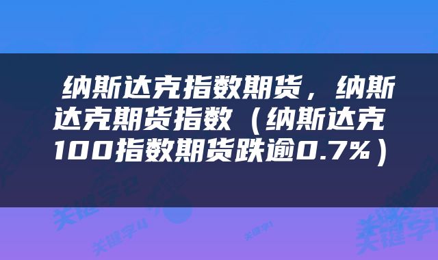  纳斯达克指数期货，纳斯达克期货指数（纳斯达克100指数期货跌逾0.7%） 