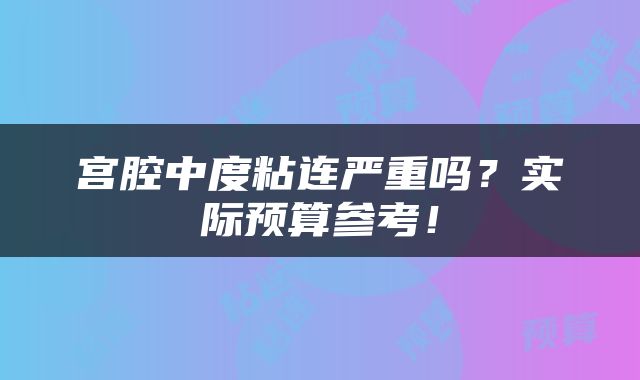 宫腔中度粘连严重吗？实际预算参考！