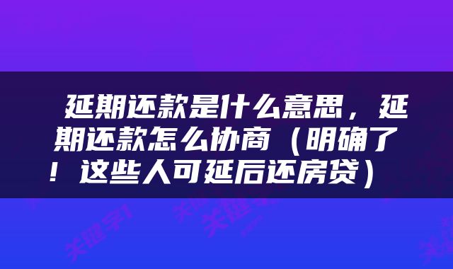  延期还款是什么意思，延期还款怎么协商（明确了！这些人可延后还房贷） 