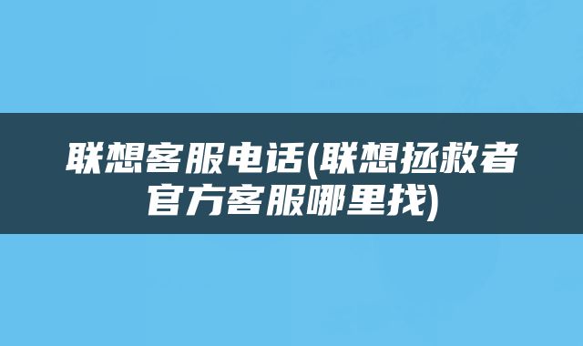 联想客服电话(联想拯救者官方客服哪里找)