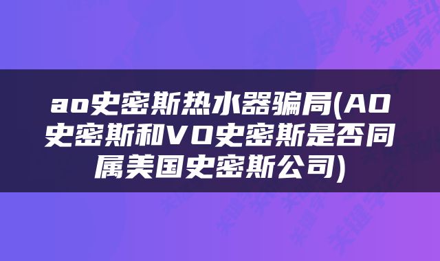 ao史密斯热水器骗局(AO史密斯和VO史密斯是否同属美国史密斯公司)