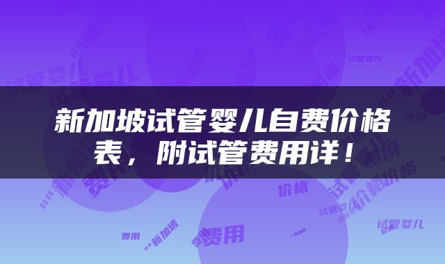 新加坡试管婴儿自费价格表，附试管费用详！