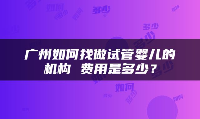 广州如何找做试管婴儿的机构 费用是多少？