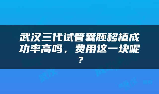 武汉三代试管囊胚移植成功率高吗，费用这一块呢？
