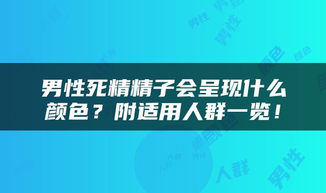 男性死精精子会呈现什么颜色？附适用人群一览！