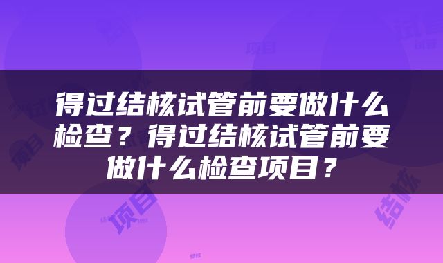 得过结核试管前要做什么检查？得过结核试管前要做什么检查项目？