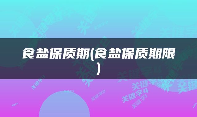 食盐保质期(食盐保质期限)