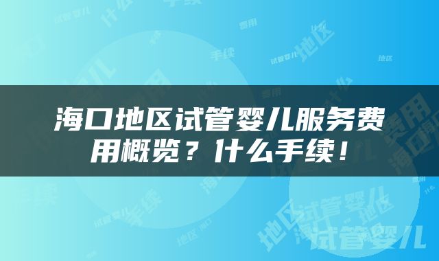海口地区试管婴儿服务费用概览？什么手续！
