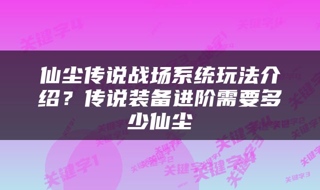 仙尘传说战场系统玩法介绍？传说装备进阶需要多少仙尘