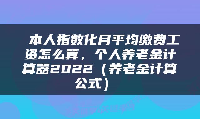 本人指数化月平均缴费工资怎么算,个人养老金计算器2022(养老金计算公式)
