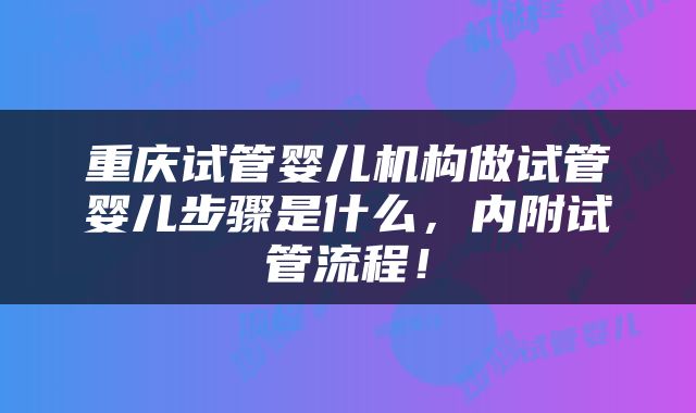 重庆试管婴儿机构做试管婴儿步骤是什么，内附试管流程！