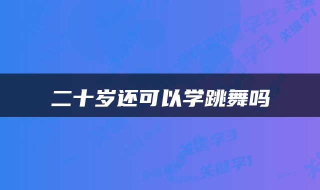 二十岁还可以学跳舞吗