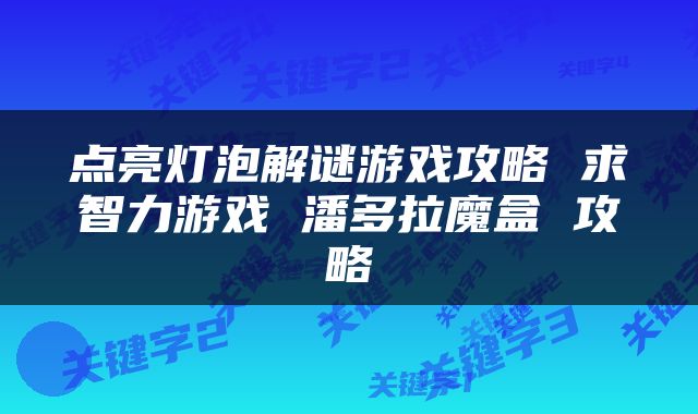 点亮灯泡解谜游戏攻略 求智力游戏 潘多拉魔盒 攻略