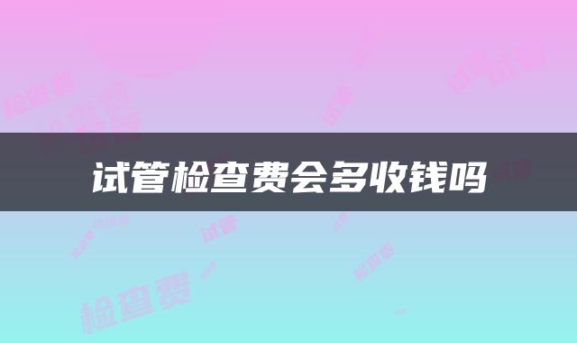 试管检查费会多收钱吗
