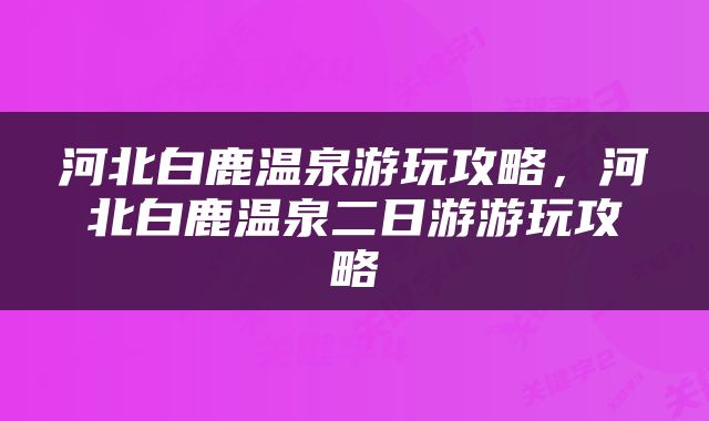 河北白鹿温泉游玩攻略，河北白鹿温泉二日游游玩攻略