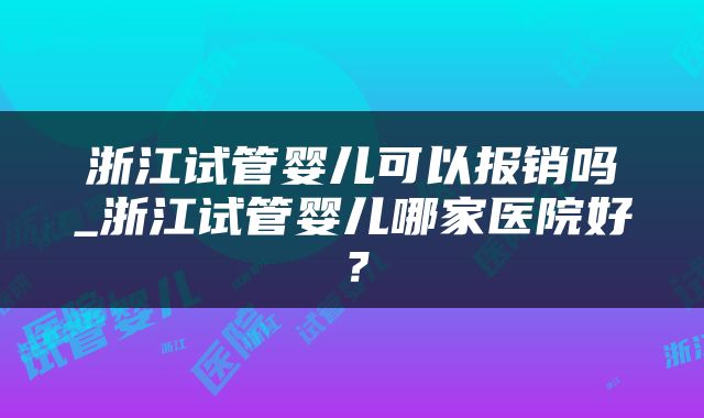 浙江试管婴儿可以报销吗_浙江试管婴儿哪家医院好？