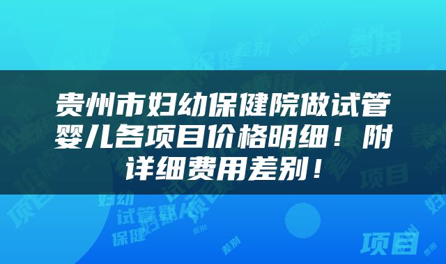 贵州市妇幼保健院做试管婴儿各项目价格明细！附详细费用差别！