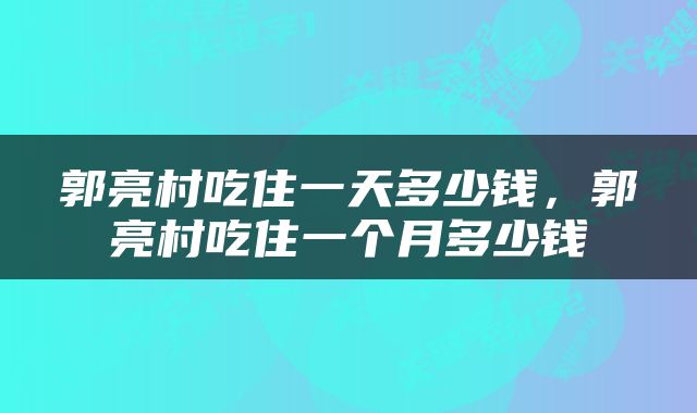 郭亮村吃住一天多少钱，郭亮村吃住一个月多少钱