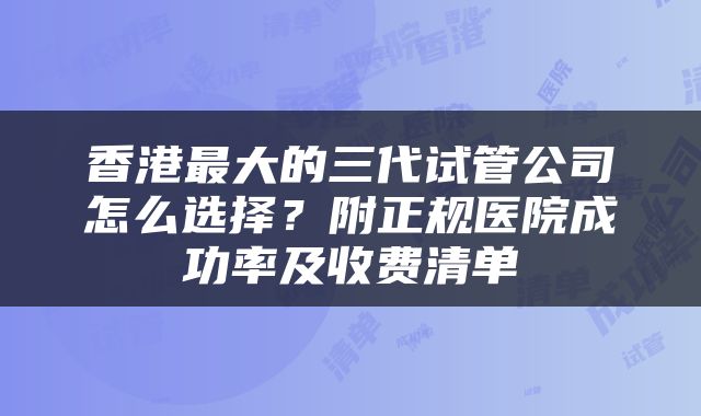 香港最大的三代试管公司怎么选择？附正规医院成功率及收费清单
