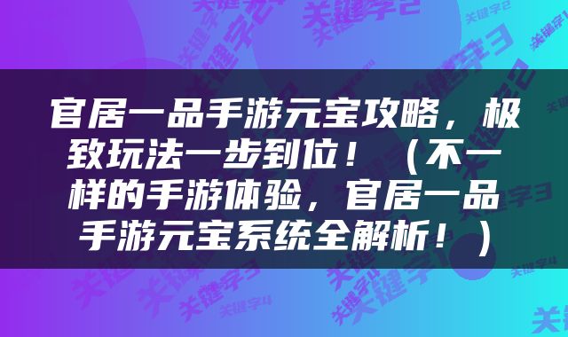 官居一品手游元宝攻略，极致玩法一步到位！（不一样的手游体验，官居一品手游元宝系统全解析！）