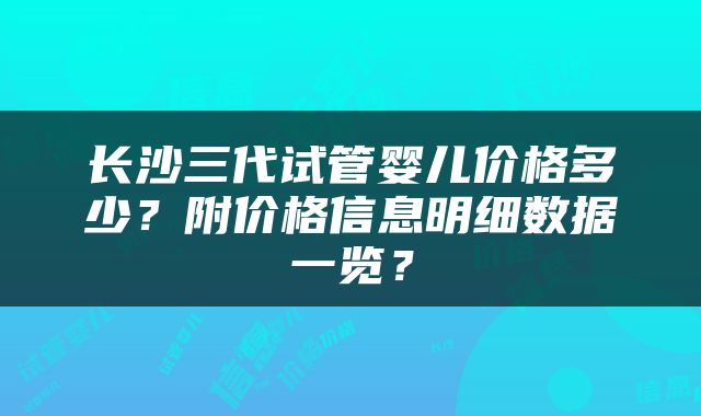 长沙三代试管婴儿价格多少？附价格信息明细数据一览？