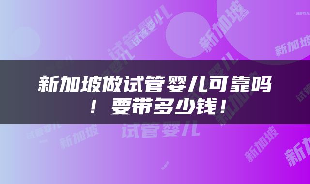 新加坡做试管婴儿可靠吗！要带多少钱！
