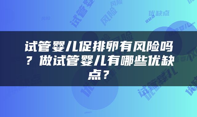 试管婴儿促排卵有风险吗？做试管婴儿有哪些优缺点？